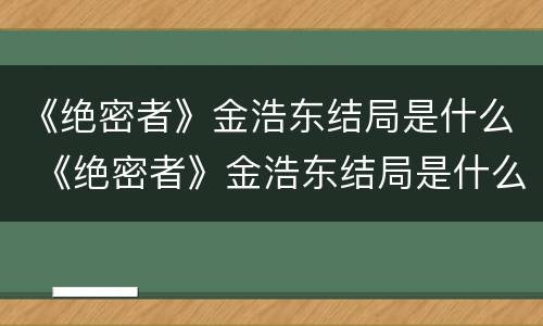 《绝密者》金浩东结局是什么 《绝密者》金浩东结局是什么样的