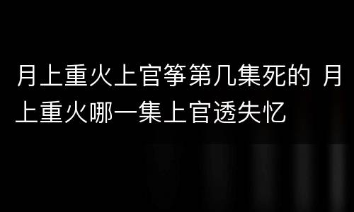 月上重火上官筝第几集死的 月上重火哪一集上官透失忆