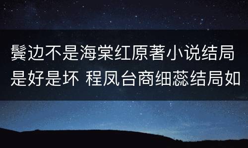 鬓边不是海棠红原著小说结局是好是坏 程凤台商细蕊结局如何