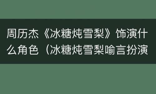 周历杰《冰糖炖雪梨》饰演什么角色（冰糖炖雪梨喻言扮演者周历杰）