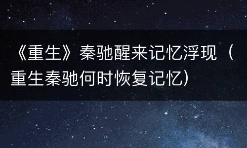 《重生》秦驰醒来记忆浮现（重生秦驰何时恢复记忆）