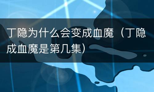 丁隐为什么会变成血魔（丁隐成血魔是第几集）