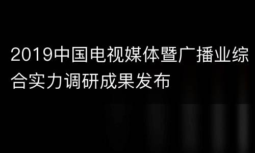 2019中国电视媒体暨广播业综合实力调研成果发布