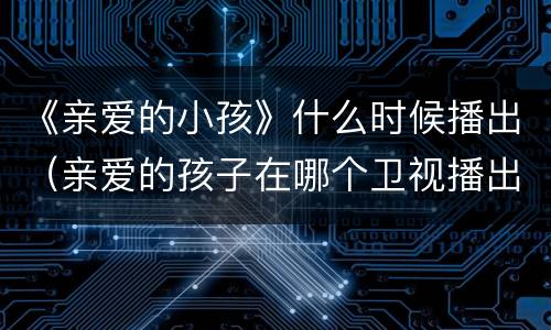 《亲爱的小孩》什么时候播出（亲爱的孩子在哪个卫视播出）