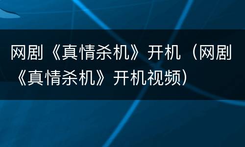 网剧《真情杀机》开机（网剧《真情杀机》开机视频）