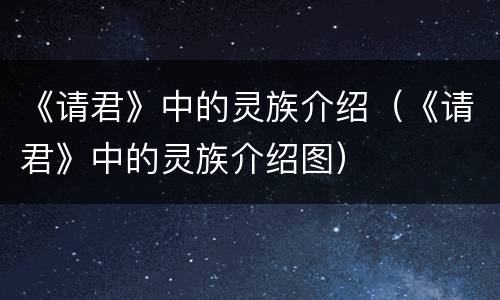 《请君》中的灵族介绍（《请君》中的灵族介绍图）