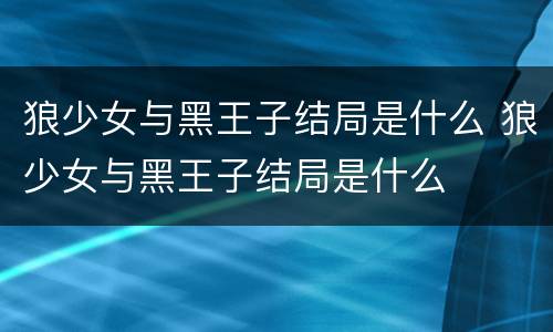 狼少女与黑王子结局是什么 狼少女与黑王子结局是什么