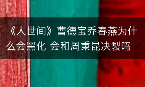 《人世间》曹德宝乔春燕为什么会黑化 会和周秉昆决裂吗