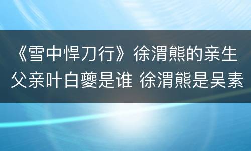 《雪中悍刀行》徐渭熊的亲生父亲叶白夔是谁 徐渭熊是吴素的女儿吗