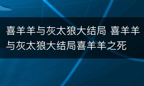 喜羊羊与灰太狼大结局 喜羊羊与灰太狼大结局喜羊羊之死