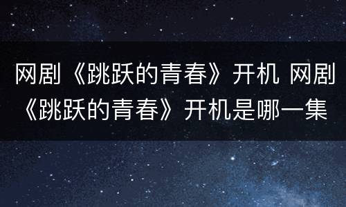 网剧《跳跃的青春》开机 网剧《跳跃的青春》开机是哪一集