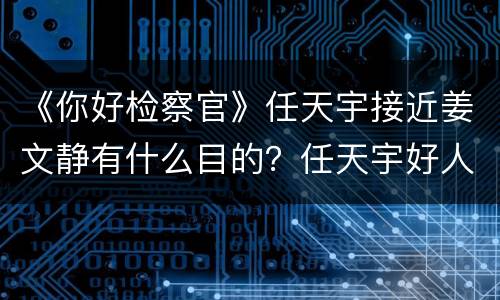 《你好检察官》任天宇接近姜文静有什么目的？任天宇好人还是坏人？
