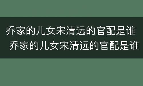 乔家的儿女宋清远的官配是谁 乔家的儿女宋清远的官配是谁扮演的