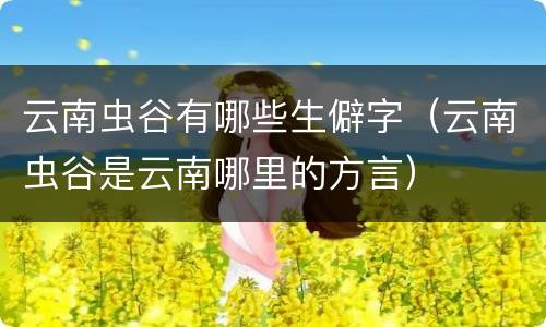 云南虫谷有哪些生僻字（云南虫谷是云南哪里的方言）
