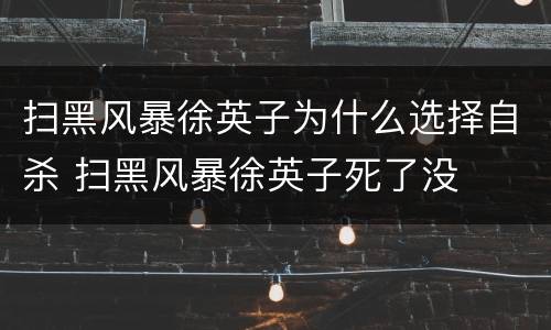 扫黑风暴徐英子为什么选择自杀 扫黑风暴徐英子死了没