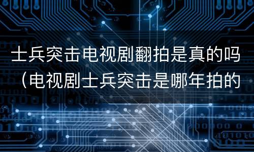士兵突击电视剧翻拍是真的吗（电视剧士兵突击是哪年拍的）