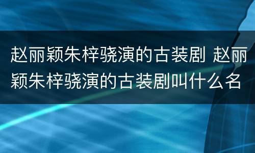 赵丽颖朱梓骁演的古装剧 赵丽颖朱梓骁演的古装剧叫什么名字