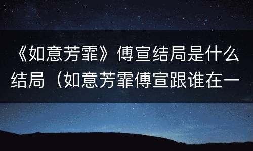 《如意芳霏》傅宣结局是什么结局（如意芳霏傅宣跟谁在一起了）