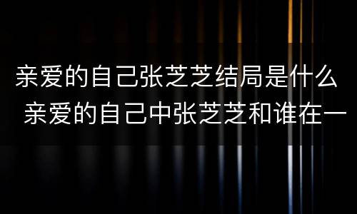 亲爱的自己张芝芝结局是什么 亲爱的自己中张芝芝和谁在一起了
