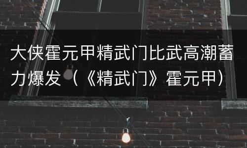 大侠霍元甲精武门比武高潮蓄力爆发（《精武门》霍元甲）