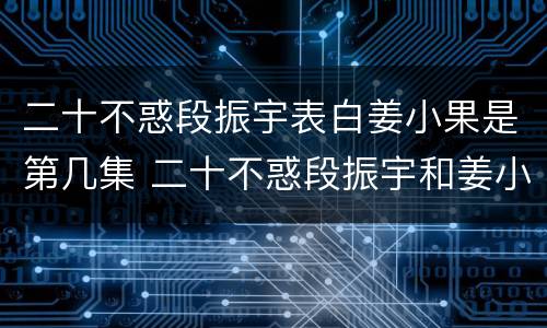二十不惑段振宇表白姜小果是第几集 二十不惑段振宇和姜小果表白