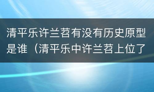 清平乐许兰苕有没有历史原型是谁（清平乐中许兰苕上位了吗）