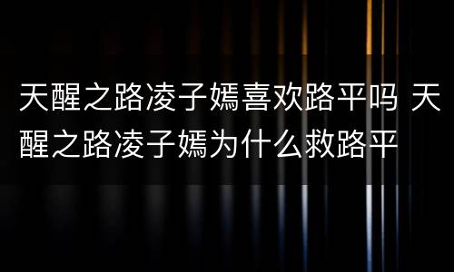 天醒之路凌子嫣喜欢路平吗 天醒之路凌子嫣为什么救路平