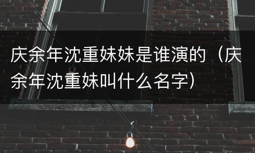 庆余年沈重妹妹是谁演的（庆余年沈重妹叫什么名字）