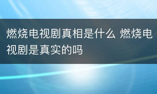 燃烧电视剧真相是什么 燃烧电视剧是真实的吗