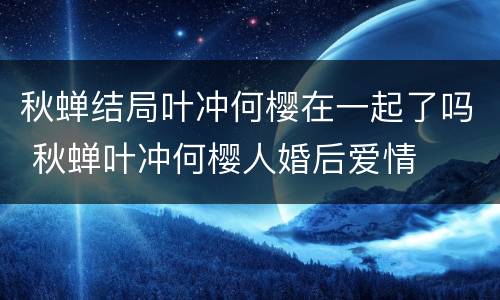 秋蝉结局叶冲何樱在一起了吗 秋蝉叶冲何樱人婚后爱情