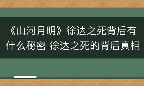 《山河月明》徐达之死背后有什么秘密 徐达之死的背后真相如何