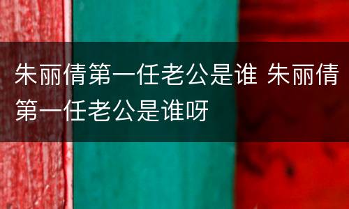 朱丽倩第一任老公是谁 朱丽倩第一任老公是谁呀