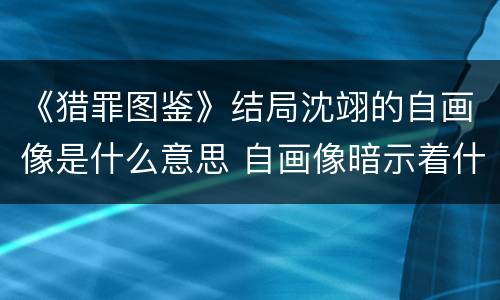《猎罪图鉴》结局沈翊的自画像是什么意思 自画像暗示着什么