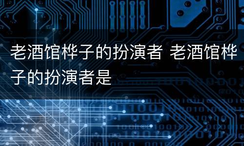 老酒馆桦子的扮演者 老酒馆桦子的扮演者是