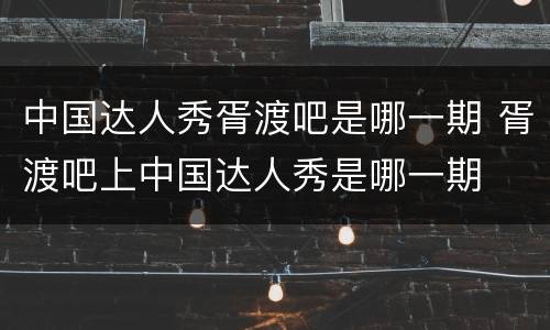 中国达人秀胥渡吧是哪一期 胥渡吧上中国达人秀是哪一期