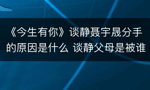 《今生有你》谈静聂宇晟分手的原因是什么 谈静父母是被谁害死的