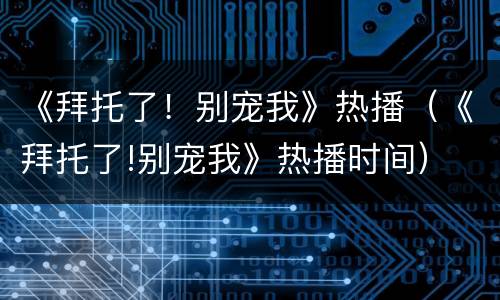 《拜托了！别宠我》热播（《拜托了!别宠我》热播时间）