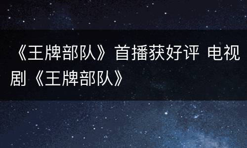《王牌部队》首播获好评 电视剧《王牌部队》