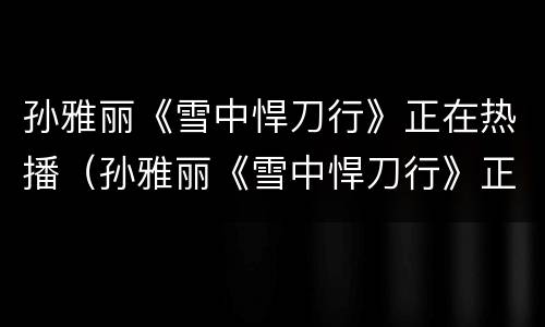 孙雅丽《雪中悍刀行》正在热播（孙雅丽《雪中悍刀行》正在热播嘛）
