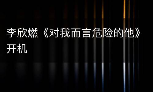 李欣燃《对我而言危险的他》开机