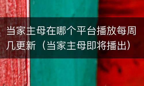 当家主母在哪个平台播放每周几更新（当家主母即将播出）