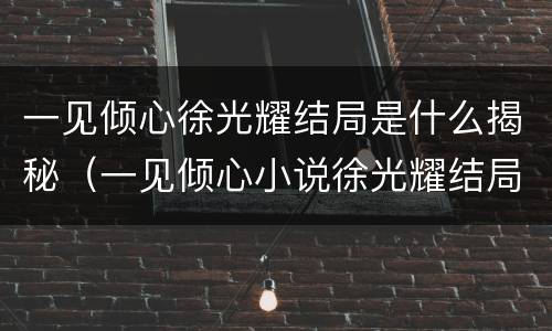 一见倾心徐光耀结局是什么揭秘（一见倾心小说徐光耀结局）