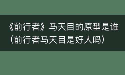 《前行者》马天目的原型是谁（前行者马天目是好人吗）