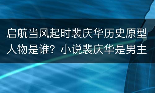 启航当风起时裴庆华历史原型人物是谁？小说裴庆华是男主吗？