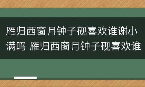 雁归西窗月钟子砚喜欢谁谢小满吗 雁归西窗月钟子砚喜欢谁?