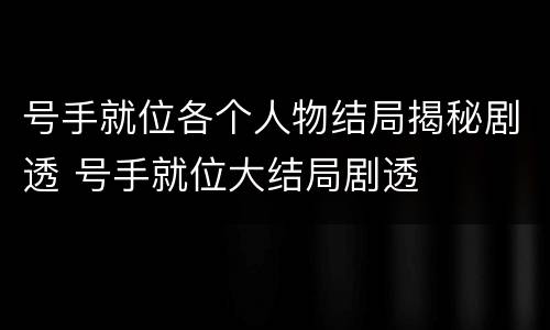 号手就位各个人物结局揭秘剧透 号手就位大结局剧透