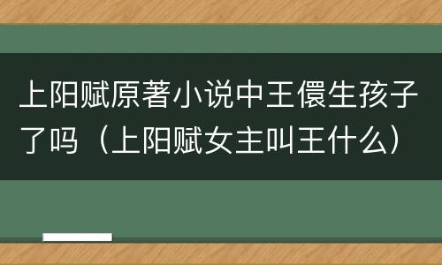 上阳赋原著小说中王儇生孩子了吗（上阳赋女主叫王什么）