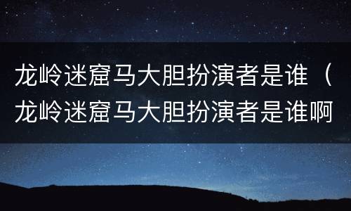 龙岭迷窟马大胆扮演者是谁（龙岭迷窟马大胆扮演者是谁啊）