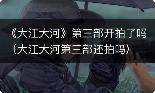 《大江大河》第三部开拍了吗（大江大河第三部还拍吗）