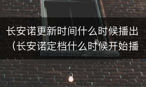长安诺更新时间什么时候播出（长安诺定档什么时候开始播）